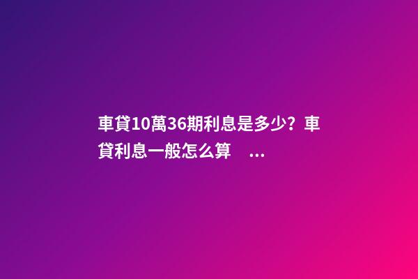 車貸10萬36期利息是多少？車貸利息一般怎么算？